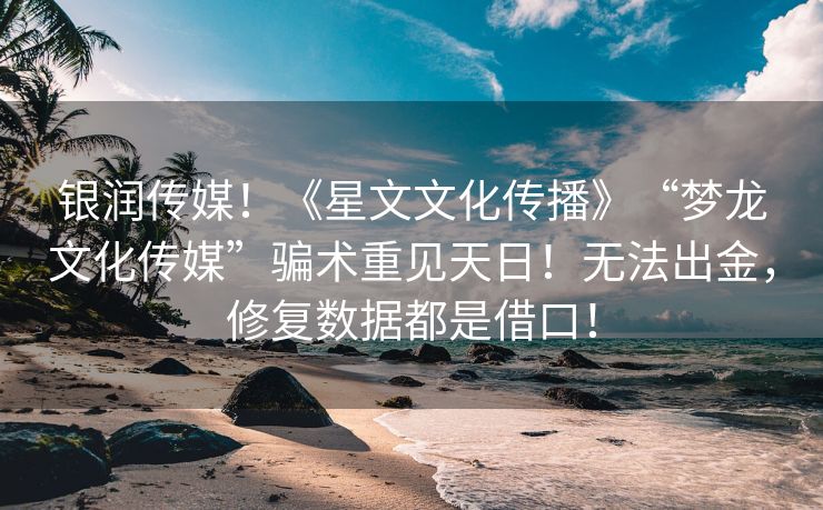 银润传媒！《星文文化传播》“梦龙文化传媒”骗术重见天日！无法出金，修复数据都是借口！