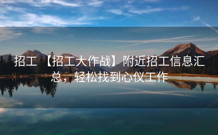 招工 【招工大作战】附近招工信息汇总，轻松找到心仪工作