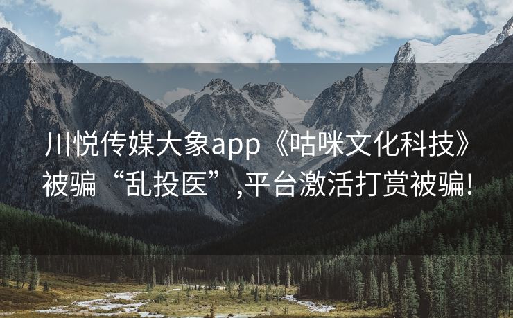 川悦传媒大象app《咕咪文化科技》被骗“乱投医”,平台激活打赏被骗!