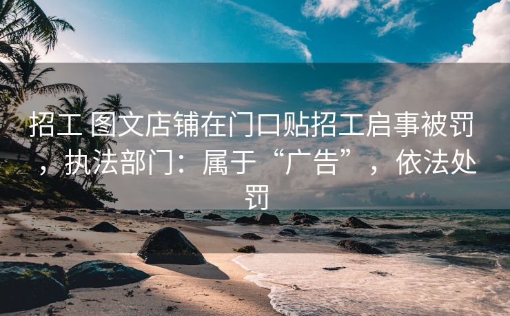 招工 图文店铺在门口贴招工启事被罚 ，执法部门：属于“广告”，依法处罚