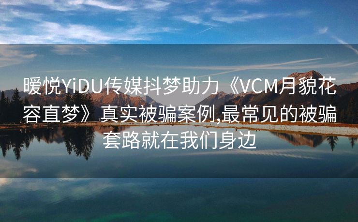 暧悦YiDU传媒抖梦助力《VCM月貌花容直梦》真实被骗案例,最常见的被骗套路就在我们身边