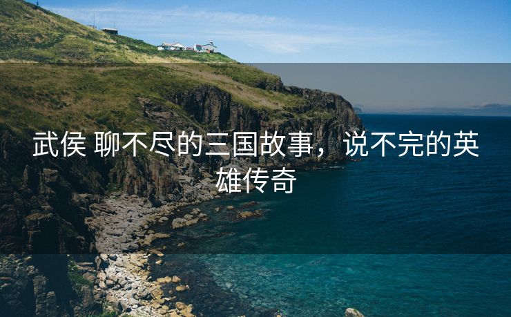 武侯 聊不尽的三国故事，说不完的英雄传奇