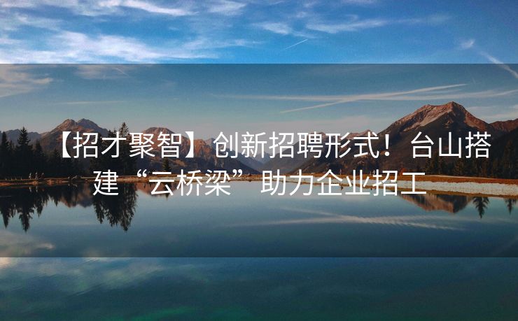 【招才聚智】创新招聘形式！台山搭建“云桥梁”助力企业招工