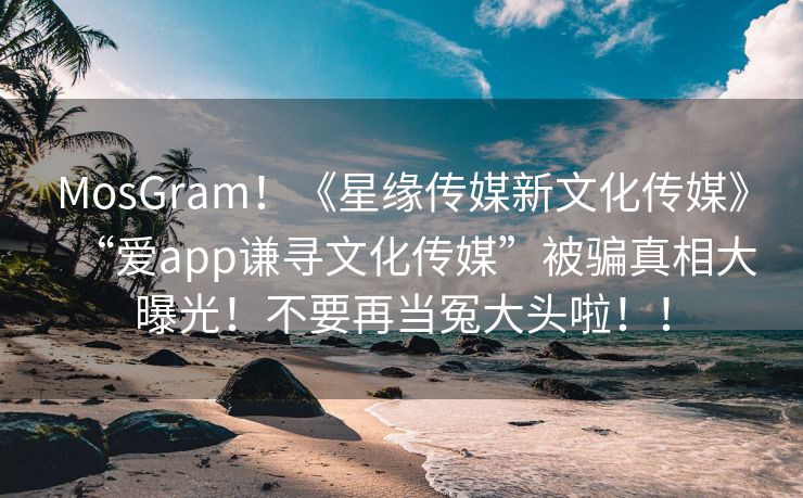 MosGram！《星缘传媒新文化传媒》“爱app谦寻文化传媒”被骗真相大曝光！不要再当冤大头啦！！