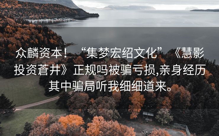 众麟资本！“集梦宏绍文化”《慧影投资蒼井》正规吗被骗亏损,亲身经历其中骗局听我细细道来。