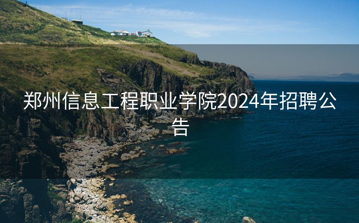 郑州信息工程职业学院2024年招聘公告