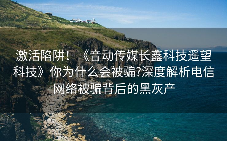 激活陷阱！《音动传媒长鑫科技遥望科技》你为什么会被骗?深度解析电信网络被骗背后的黑灰产