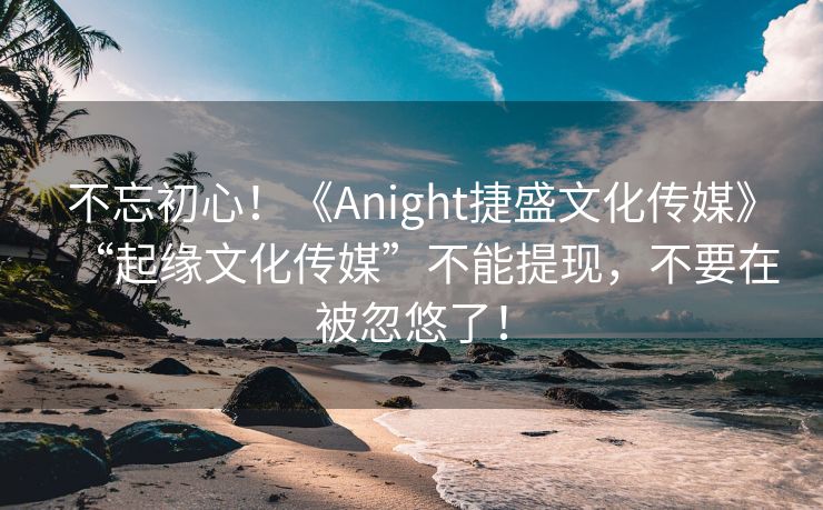 不忘初心！《Anight捷盛文化传媒》“起缘文化传媒”不能提现，不要在被忽悠了！