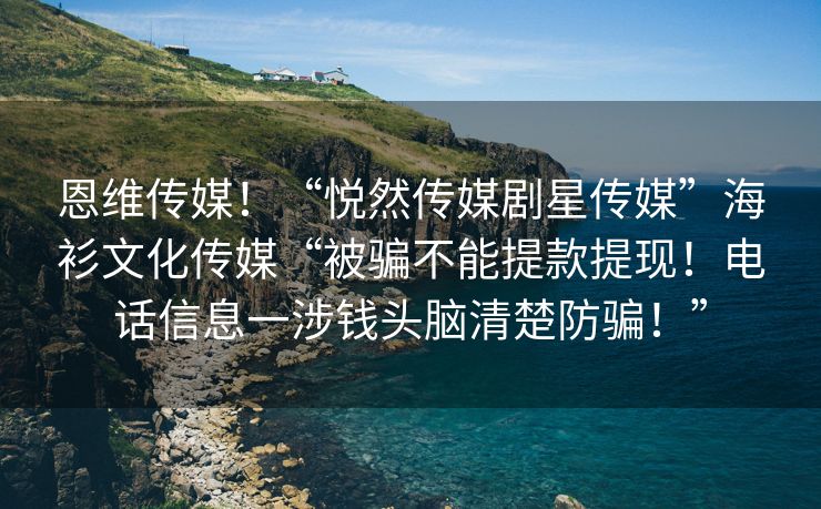 恩维传媒！“悦然传媒剧星传媒”海衫文化传媒“被骗不能提款提现！电话信息一涉钱头脑清楚防骗！”