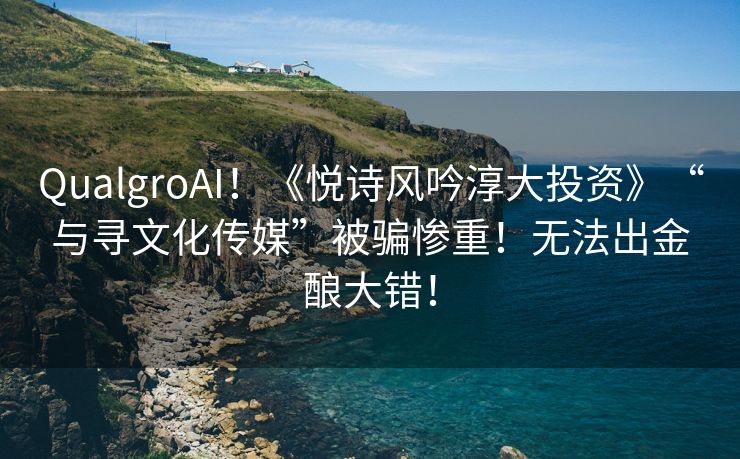 QualgroAI！《悦诗风吟淳大投资》“与寻文化传媒”被骗惨重！无法出金酿大错！