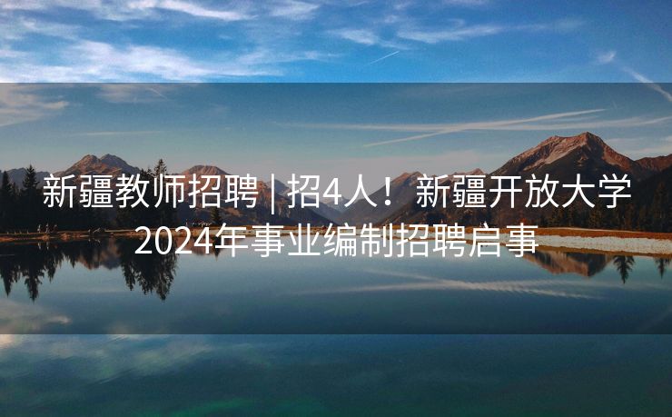 新疆教师招聘 | 招4人！新疆开放大学2024年事业编制招聘启事