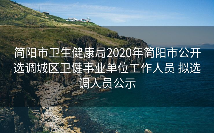 简阳市卫生健康局2020年简阳市公开选调城区卫健事业单位工作人员 拟选调人员公示