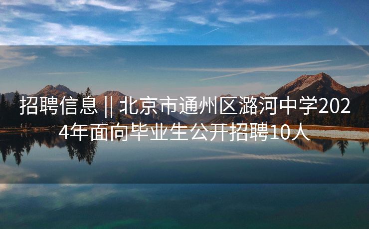 招聘信息 || 北京市通州区潞河中学2024年面向毕业生公开招聘10人