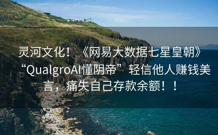 灵河文化！《网易大数据七星皇朝》“QualgroAI懂阴帝”轻信他人赚钱美言，痛失自己存款余额！！