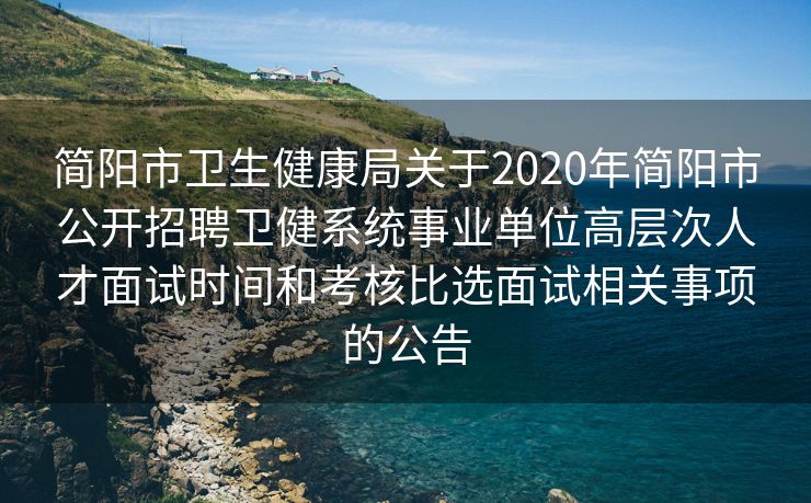 简阳市卫生健康局关于2020年简阳市公开招聘卫健系统事业单位高层次人才面试时间和考核比选面试相关事项的公告