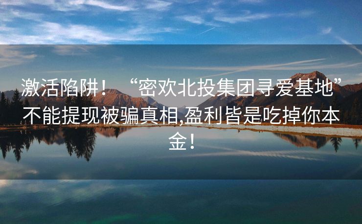 激活陷阱！“密欢北投集团寻爱基地”不能提现被骗真相,盈利皆是吃掉你本金！