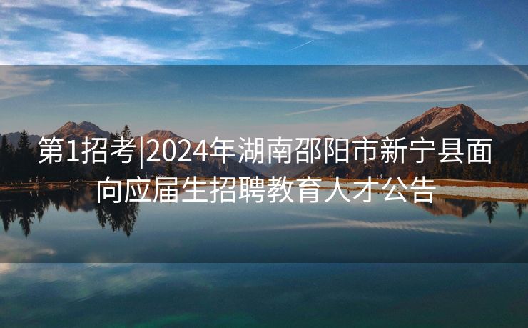 第1招考|2024年湖南邵阳市新宁县面向应届生招聘教育人才公告