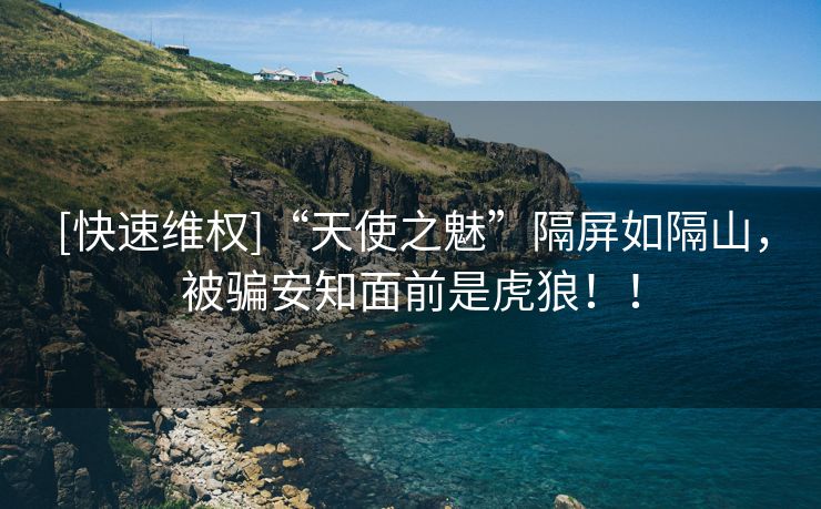 [快速维权]“天使之魅”隔屏如隔山，被骗安知面前是虎狼！！