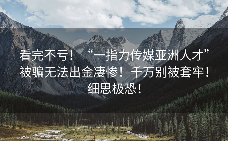 看完不亏！“一指力传媒亚洲人才”被骗无法出金凄惨！千万别被套牢！细思极恐！
