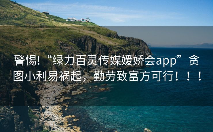 警惕!“绿力百灵传媒媛娇会app”贪图小利易祸起，勤劳致富方可行！！！