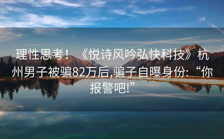 理性思考！《悦诗风吟弘快科技》杭州男子被骗82万后,骗子自曝身份:“你报警吧!”