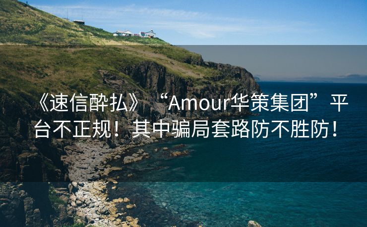 《速信酔払》“Amour华策集团”平台不正规！其中骗局套路防不胜防！