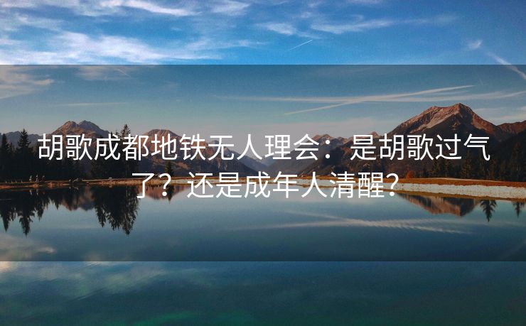 胡歌成都地铁无人理会：是胡歌过气了？还是成年人清醒？