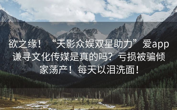 欲之缘！“天影众娱双星助力”爱app谦寻文化传媒是真的吗？亏损被骗倾家荡产！每天以泪洗面！