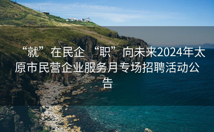 “就”在民企 “职”向未来2024年太原市民营企业服务月专场招聘活动公告