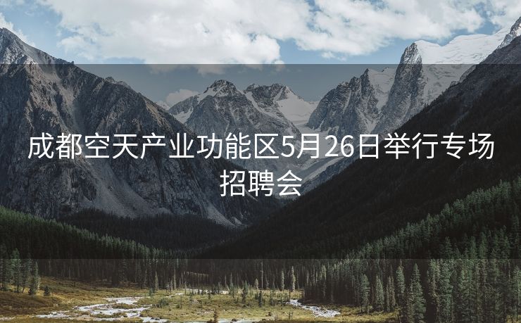 成都空天产业功能区5月26日举行专场招聘会