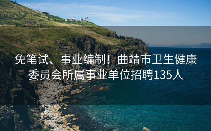 免笔试、事业编制！曲靖市卫生健康委员会所属事业单位招聘135人
