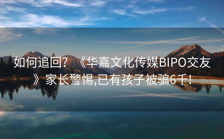 如何追回？《华嘉文化传媒BIPO交友》家长警惕,已有孩子被骗6千!