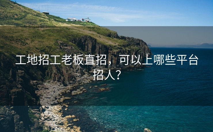 工地招工老板直招，可以上哪些平台招人？