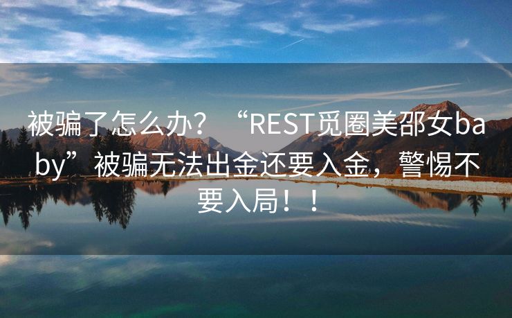 被骗了怎么办？“REST觅圈美邵女baby”被骗无法出金还要入金，警惕不要入局！！