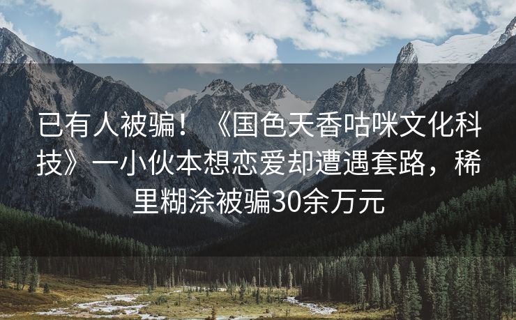 已有人被骗！《国色天香咕咪文化科技》一小伙本想恋爱却遭遇套路，稀里糊涂被骗30余万元
