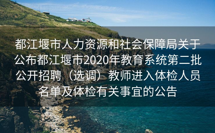 都江堰市人力资源和社会保障局关于公布都江堰市2020年教育系统第二批公开招聘（选调）教师进入体检人员名单及体检有关事宜的公告