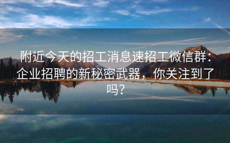 附近今天的招工消息速招工微信群：企业招聘的新秘密武器，你关注到了吗？
