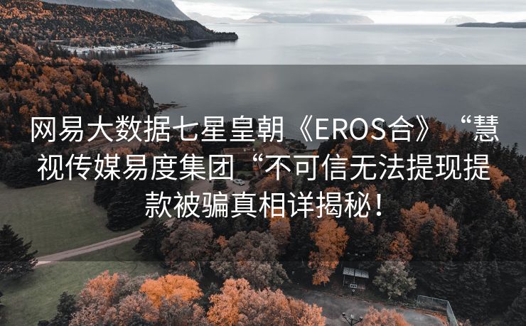 网易大数据七星皇朝《EROS合》“慧视传媒易度集团“不可信无法提现提款被骗真相详揭秘！