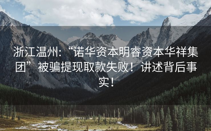浙江温州:“诺华资本明睿资本华祥集团”被骗提现取款失败！讲述背后事实！