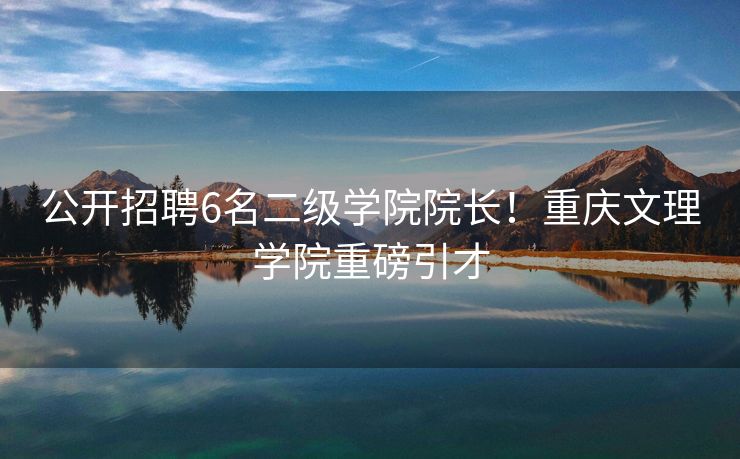 公开招聘6名二级学院院长！重庆文理学院重磅引才