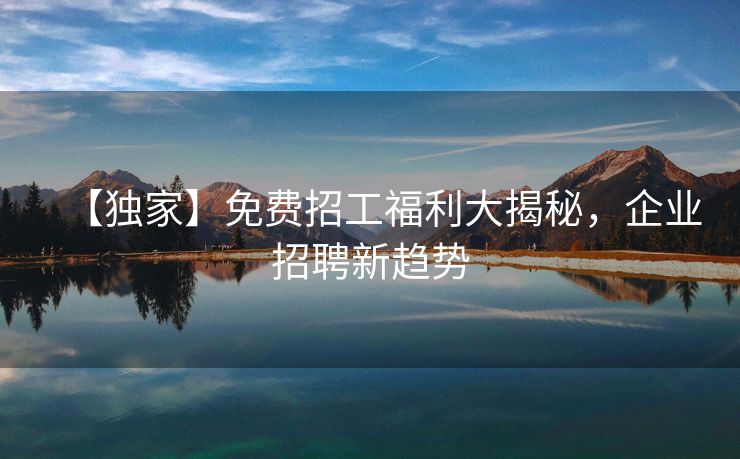 【独家】免费招工福利大揭秘，企业招聘新趋势