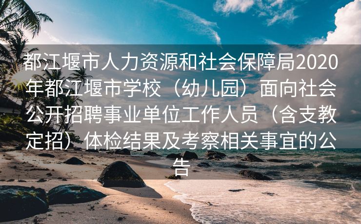 都江堰市人力资源和社会保障局2020年都江堰市学校（幼儿园）面向社会公开招聘事业单位工作人员（含支教定招）体检结果及考察相关事宜的公告