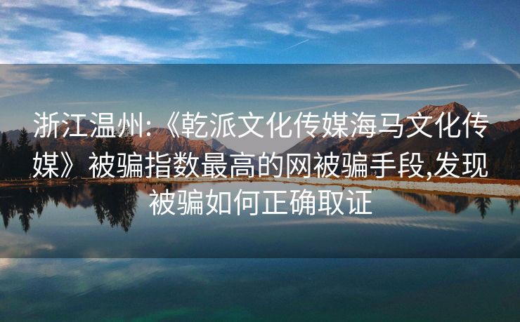 浙江温州:《乾派文化传媒海马文化传媒》被骗指数最高的网被骗手段,发现被骗如何正确取证