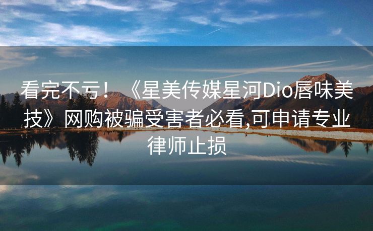 看完不亏！《星美传媒星河Dio唇味美技》网购被骗受害者必看,可申请专业律师止损