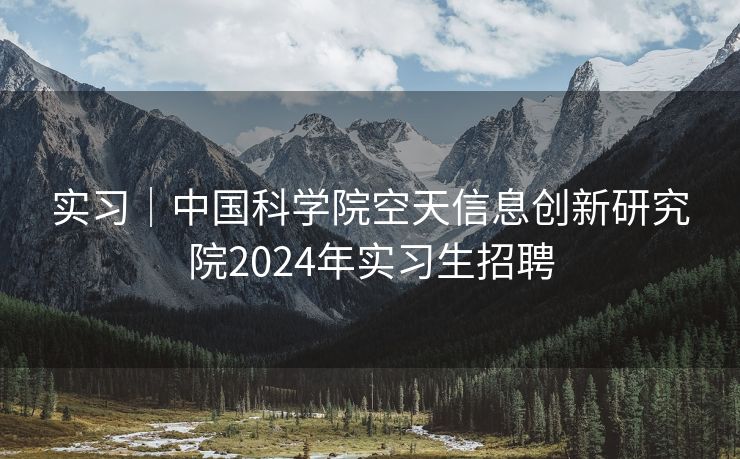 实习｜中国科学院空天信息创新研究院2024年实习生招聘