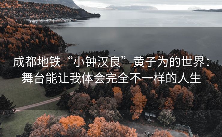 成都地铁“小钟汉良”黄子为的世界：舞台能让我体会完全不一样的人生