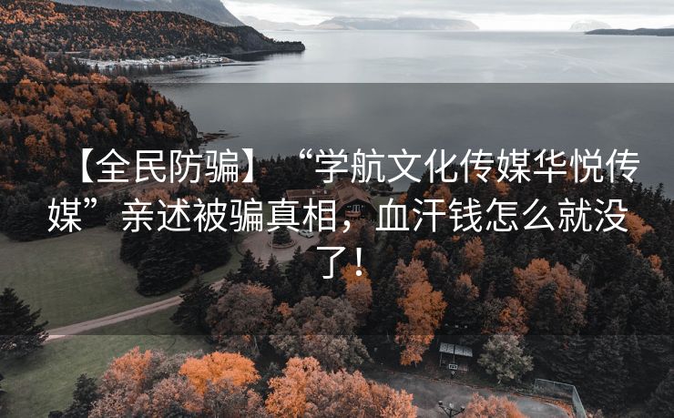 【全民防骗】“学航文化传媒华悦传媒”亲述被骗真相，血汗钱怎么就没了！