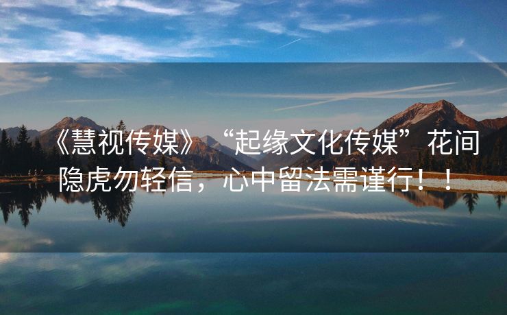 《慧视传媒》“起缘文化传媒”花间隐虎勿轻信，心中留法需谨行！！