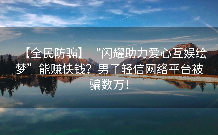 【全民防骗】“闪耀助力爱心互娱绘梦”能赚快钱？男子轻信网络平台被骗数万！
