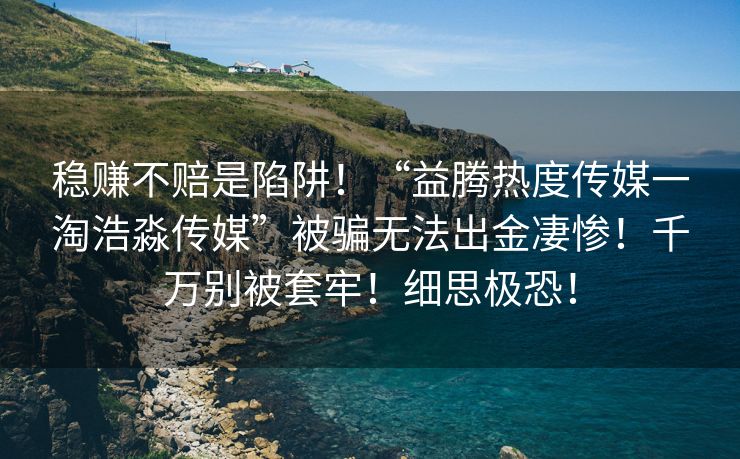 稳赚不赔是陷阱！“益腾热度传媒一淘浩淼传媒”被骗无法出金凄惨！千万别被套牢！细思极恐！